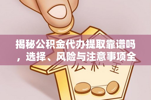 修文揭秘公积金代办提取靠谱吗，选择、风险与注意事项全解析