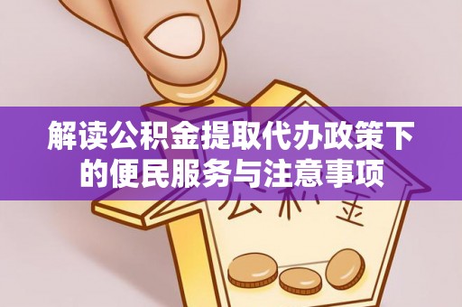 修文解读公积金提取代办政策下的便民服务与注意事项