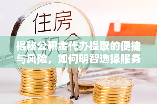 修文揭秘公积金代办提取的便捷与风险，如何明智选择服务？