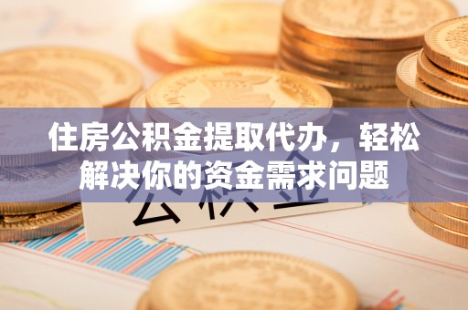 修文住房公积金提取代办，轻松解决你的资金需求问题
