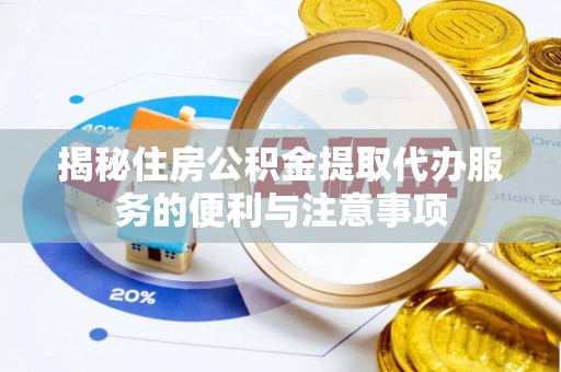修文揭秘住房公积金提取代办服务的便利与注意事项