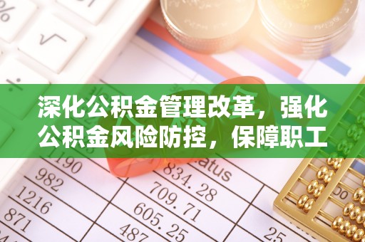 修文深化公积金管理改革，强化公积金风险防控，保障职工权益