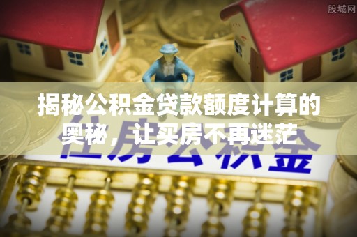 修文揭秘公积金贷款额度计算的奥秘，让买房不再迷茫