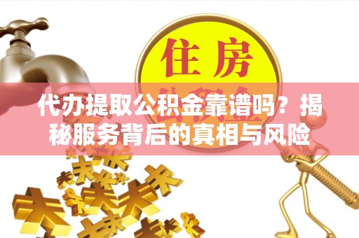 修文代办提取公积金靠谱吗？揭秘服务背后的真相与风险