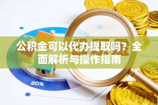 修文公积金可以代办提取吗？全面解析与操作指南