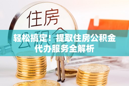 修文轻松搞定！提取住房公积金代办服务全解析