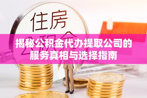 修文揭秘公积金代办提取公司的服务真相与选择指南