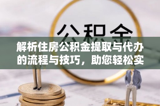 修文解析住房公积金提取与代办的流程与技巧，助您轻松实现资金流动