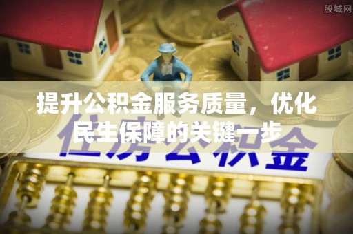 修文提升公积金服务质量，优化民生保障的关键一步