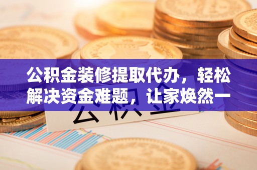 修文公积金装修提取代办，轻松解决资金难题，让家焕然一新