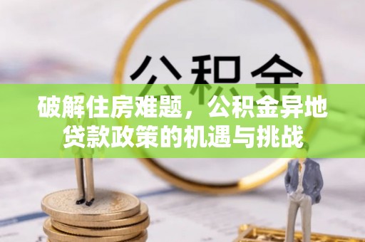 修文破解住房难题，公积金异地贷款政策的机遇与挑战