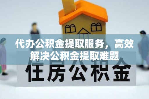修文代办公积金提取服务，高效解决公积金提取难题