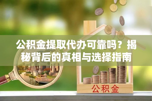 修文公积金提取代办可靠吗？揭秘背后的真相与选择指南