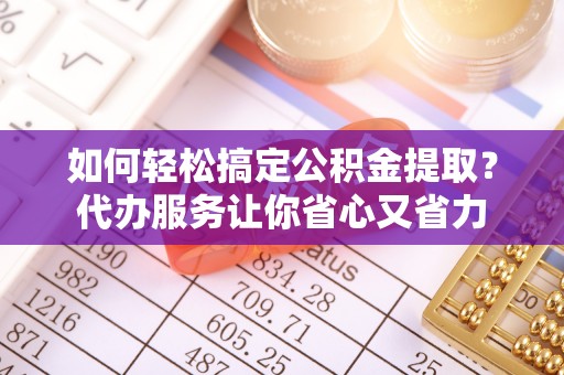 修文如何轻松搞定公积金提取？代办服务让你省心又省力