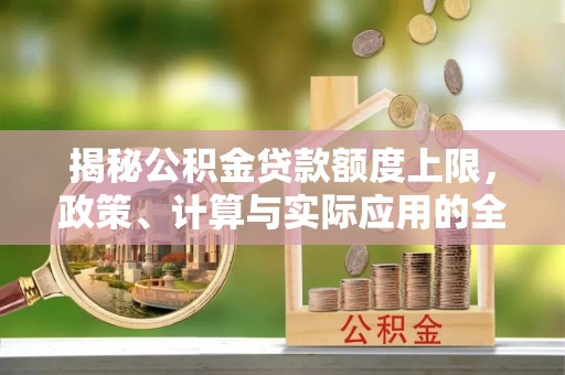 修文揭秘公积金贷款额度上限，政策、计算与实际应用的全面解析