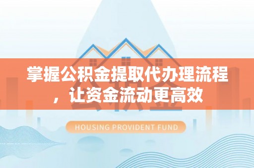修文掌握公积金提取代办理流程，让资金流动更高效
