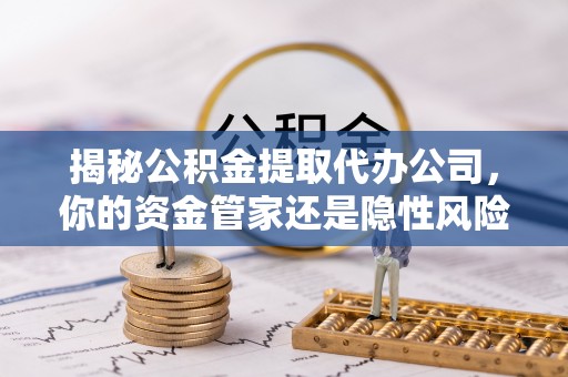 修文揭秘公积金提取代办公司，你的资金管家还是隐性风险？