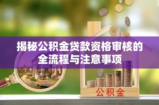 修文揭秘公积金贷款资格审核的全流程与注意事项