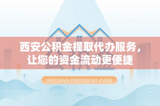 修文西安公积金提取代办服务，让您的资金流动更便捷