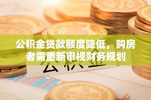 修文公积金贷款额度降低，购房者需重新审视财务规划