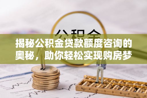 修文揭秘公积金贷款额度咨询的奥秘，助你轻松实现购房梦想