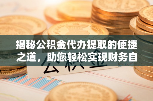 修文揭秘公积金代办提取的便捷之道，助您轻松实现财务自由