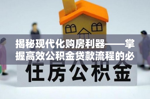 修文揭秘现代化购房利器——掌握高效公积金贷款流程的必备指南
