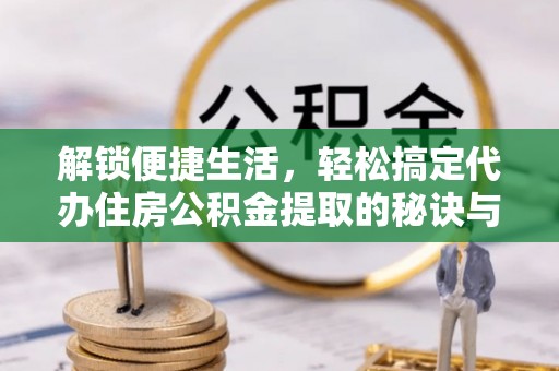 修文解锁便捷生活，轻松搞定代办住房公积金提取的秘诀与技巧