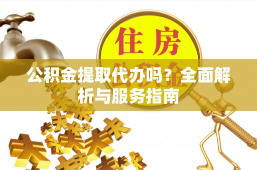 修文公积金提取代办吗？全面解析与服务指南