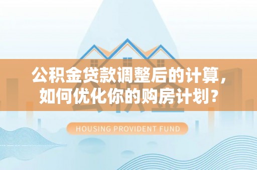 修文公积金贷款调整后的计算，如何优化你的购房计划？