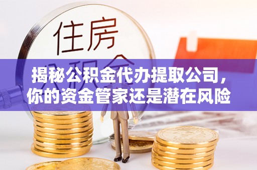 修文揭秘公积金代办提取公司，你的资金管家还是潜在风险？