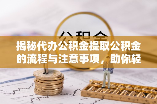 修文揭秘代办公积金提取公积金的流程与注意事项，助你轻松拿回属于你的钱