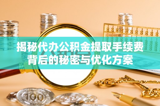 修文揭秘代办公积金提取手续费背后的秘密与优化方案