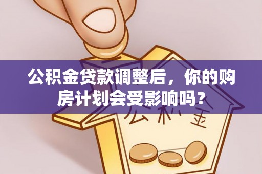 修文公积金贷款调整后，你的购房计划会受影响吗？