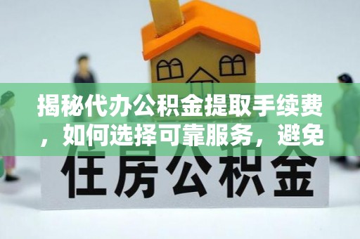 修文揭秘代办公积金提取手续费，如何选择可靠服务，避免隐形陷阱