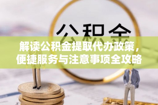 修文解读公积金提取代办政策，便捷服务与注意事项全攻略