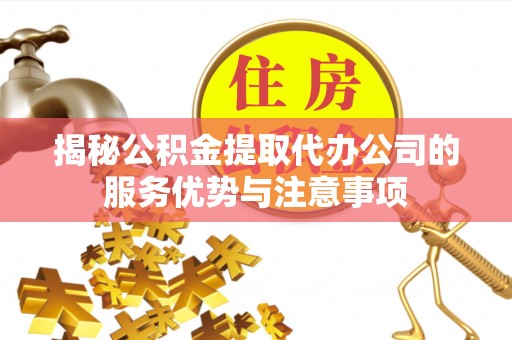 修文揭秘公积金提取代办公司的服务优势与注意事项