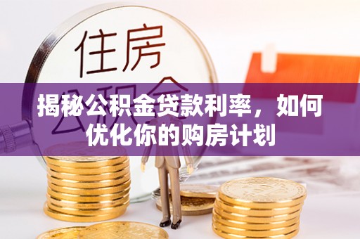 修文揭秘公积金贷款利率，如何优化你的购房计划