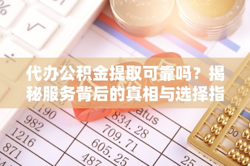 修文代办公积金提取可靠吗？揭秘服务背后的真相与选择指南