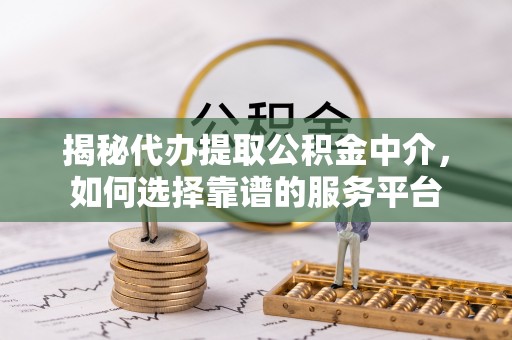 修文揭秘代办提取公积金中介，如何选择靠谱的服务平台