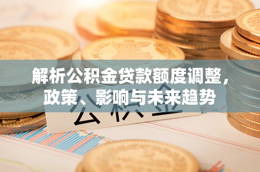 修文解析公积金贷款额度调整，政策、影响与未来趋势