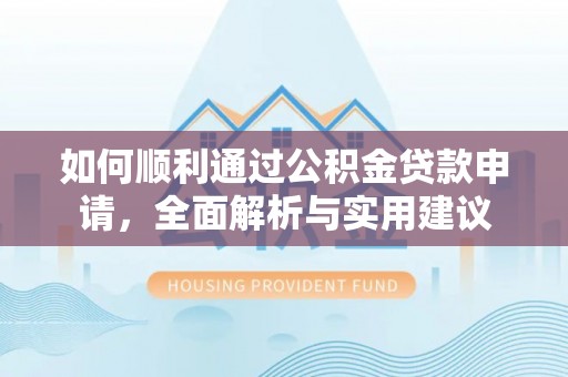 修文如何顺利通过公积金贷款申请，全面解析与实用建议