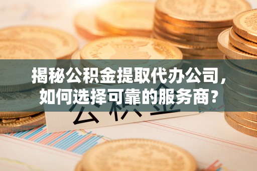 修文揭秘公积金提取代办公司，如何选择可靠的服务商？