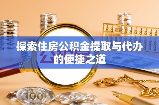 修文探索住房公积金提取与代办的便捷之道