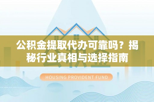 修文公积金提取代办可靠吗？揭秘行业真相与选择指南