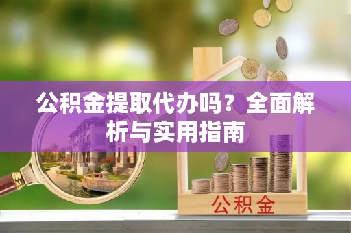 修文公积金提取代办吗？全面解析与实用指南