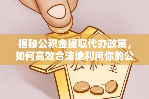 修文揭秘公积金提取代办政策，如何高效合法地利用你的公积金
