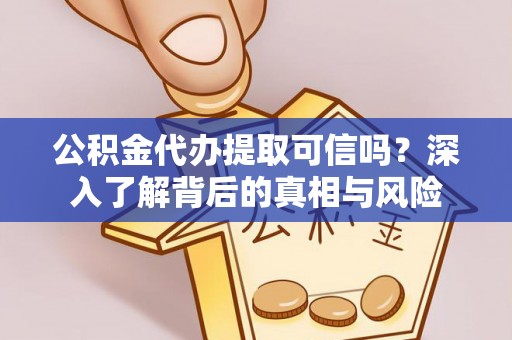 修文公积金代办提取可信吗？深入了解背后的真相与风险