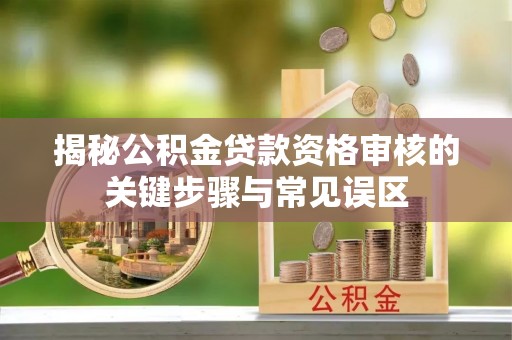 修文揭秘公积金贷款资格审核的关键步骤与常见误区