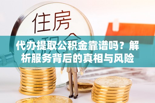 修文代办提取公积金靠谱吗？解析服务背后的真相与风险